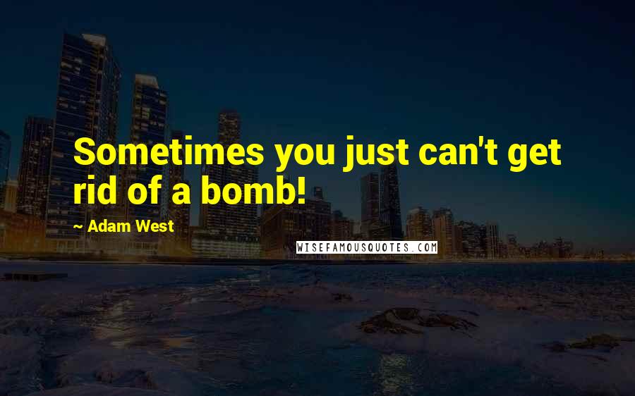 Adam West Quotes: Sometimes you just can't get rid of a bomb!