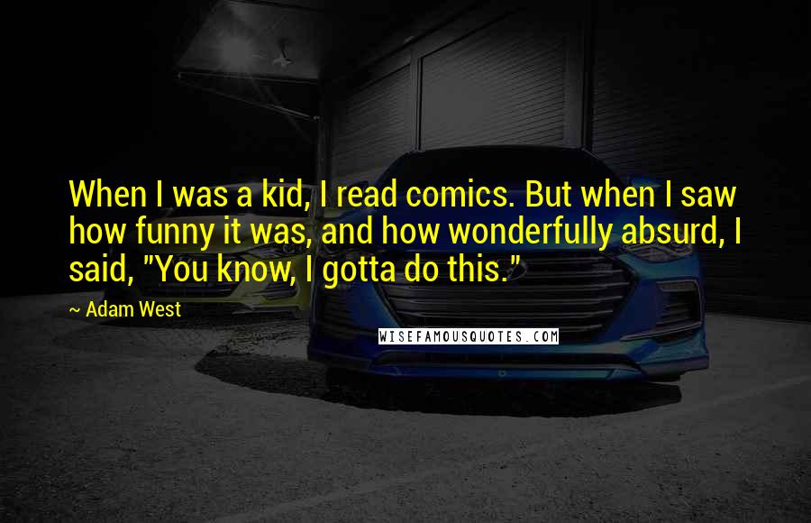 Adam West Quotes: When I was a kid, I read comics. But when I saw how funny it was, and how wonderfully absurd, I said, "You know, I gotta do this."