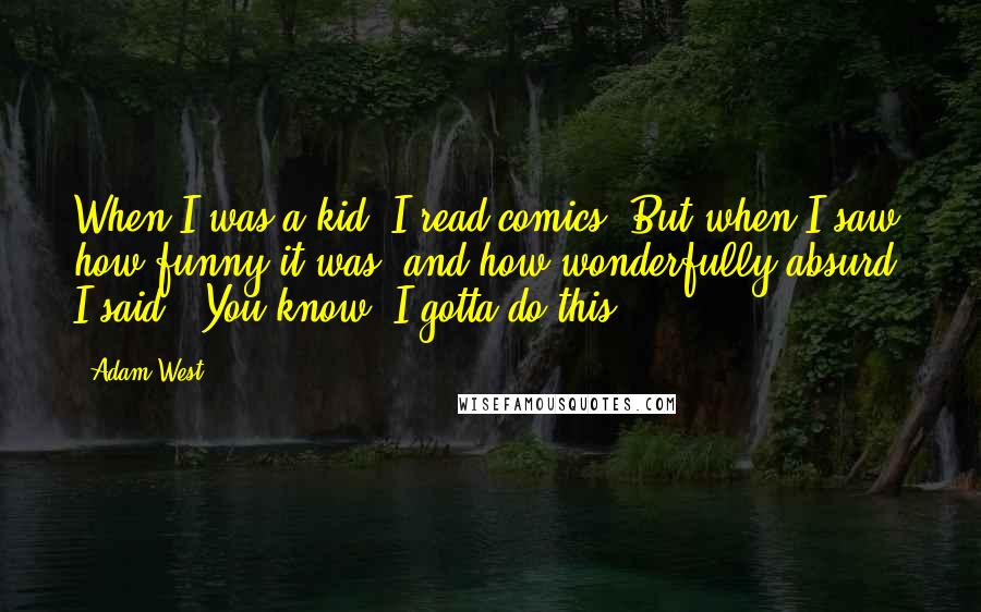 Adam West Quotes: When I was a kid, I read comics. But when I saw how funny it was, and how wonderfully absurd, I said, "You know, I gotta do this."