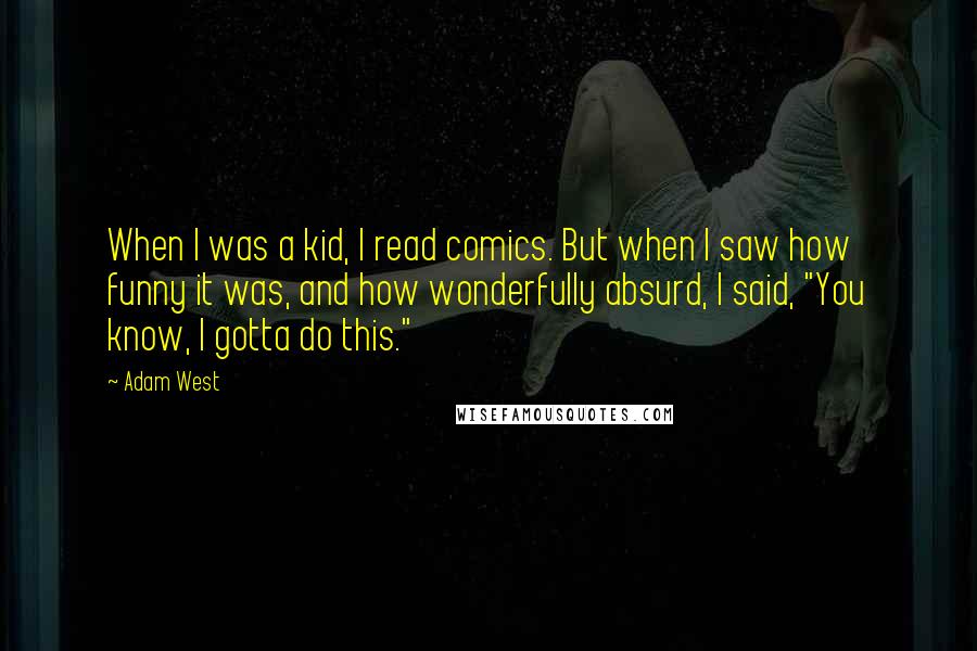 Adam West Quotes: When I was a kid, I read comics. But when I saw how funny it was, and how wonderfully absurd, I said, "You know, I gotta do this."