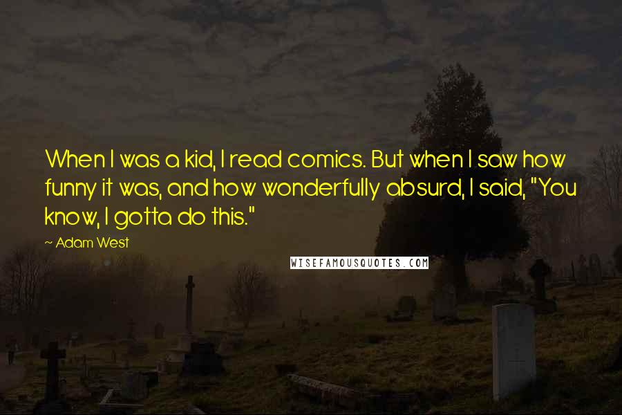 Adam West Quotes: When I was a kid, I read comics. But when I saw how funny it was, and how wonderfully absurd, I said, "You know, I gotta do this."
