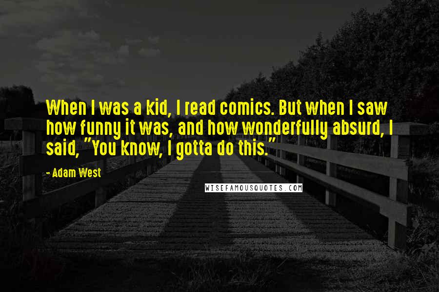 Adam West Quotes: When I was a kid, I read comics. But when I saw how funny it was, and how wonderfully absurd, I said, "You know, I gotta do this."