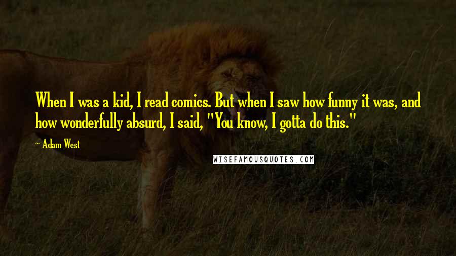 Adam West Quotes: When I was a kid, I read comics. But when I saw how funny it was, and how wonderfully absurd, I said, "You know, I gotta do this."