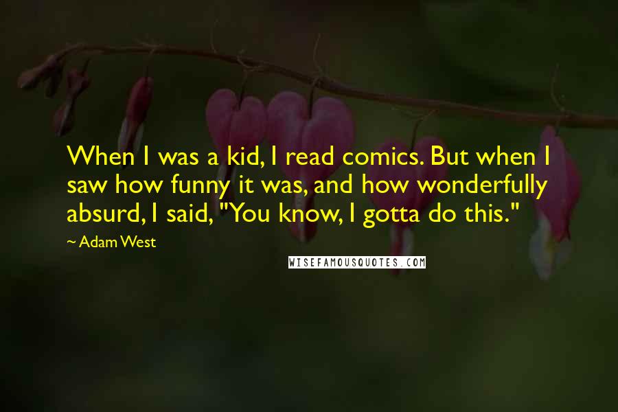 Adam West Quotes: When I was a kid, I read comics. But when I saw how funny it was, and how wonderfully absurd, I said, "You know, I gotta do this."