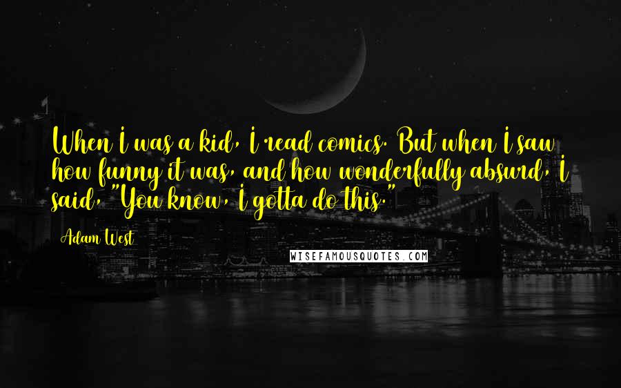 Adam West Quotes: When I was a kid, I read comics. But when I saw how funny it was, and how wonderfully absurd, I said, "You know, I gotta do this."