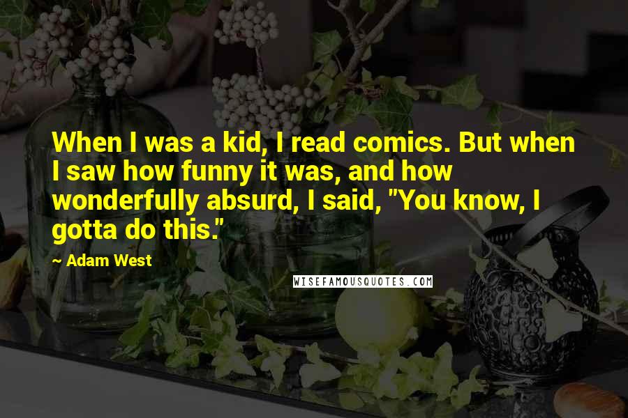 Adam West Quotes: When I was a kid, I read comics. But when I saw how funny it was, and how wonderfully absurd, I said, "You know, I gotta do this."