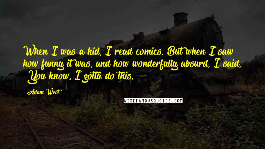 Adam West Quotes: When I was a kid, I read comics. But when I saw how funny it was, and how wonderfully absurd, I said, "You know, I gotta do this."