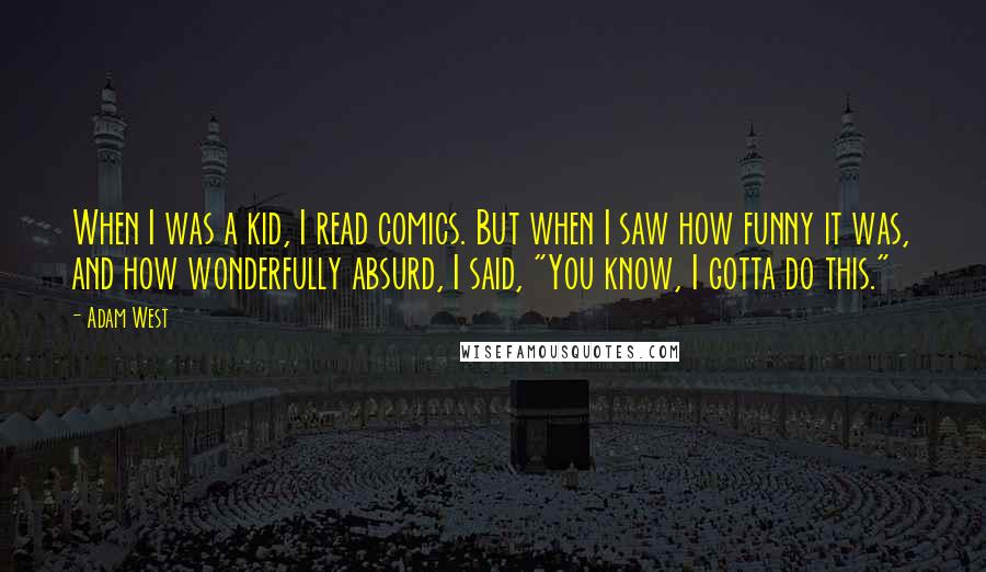 Adam West Quotes: When I was a kid, I read comics. But when I saw how funny it was, and how wonderfully absurd, I said, "You know, I gotta do this."