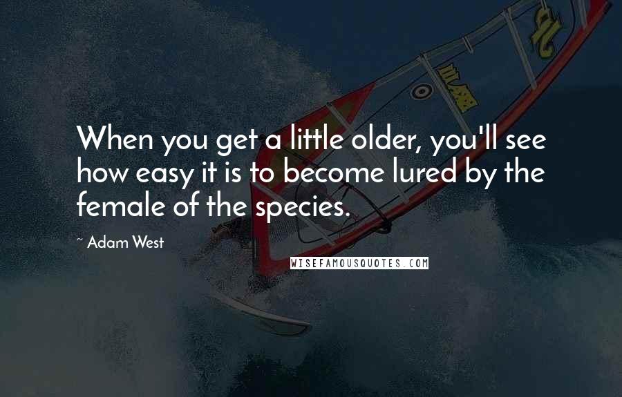 Adam West Quotes: When you get a little older, you'll see how easy it is to become lured by the female of the species.
