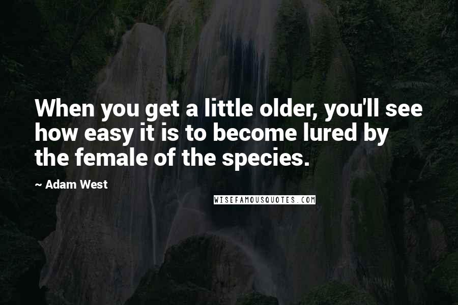 Adam West Quotes: When you get a little older, you'll see how easy it is to become lured by the female of the species.