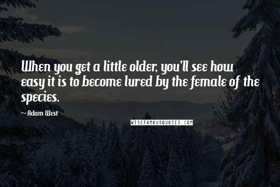 Adam West Quotes: When you get a little older, you'll see how easy it is to become lured by the female of the species.