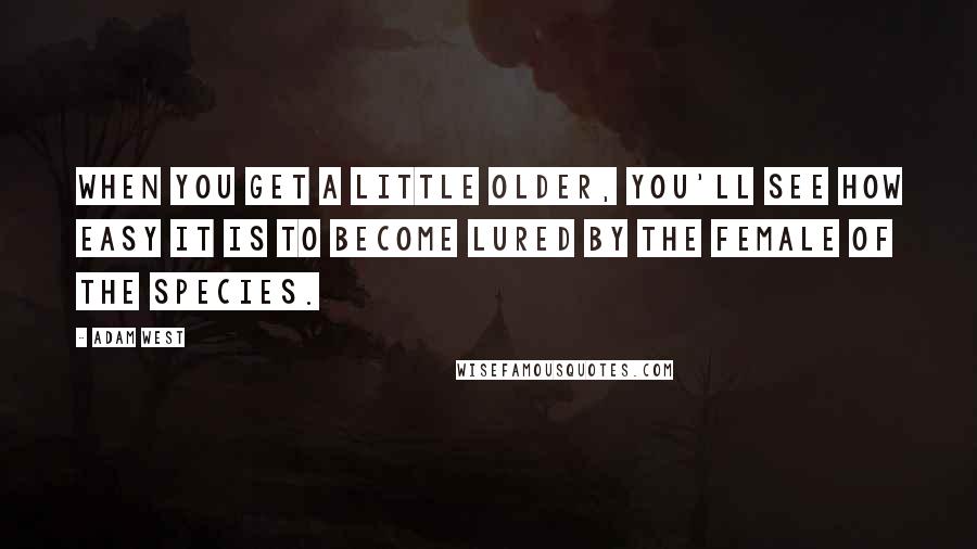 Adam West Quotes: When you get a little older, you'll see how easy it is to become lured by the female of the species.