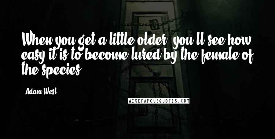 Adam West Quotes: When you get a little older, you'll see how easy it is to become lured by the female of the species.