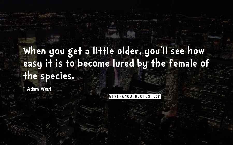 Adam West Quotes: When you get a little older, you'll see how easy it is to become lured by the female of the species.