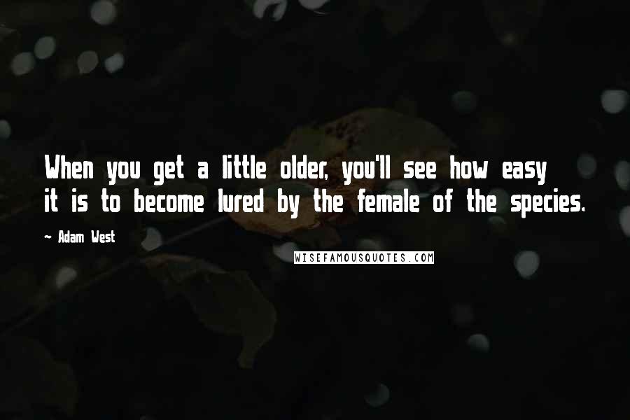 Adam West Quotes: When you get a little older, you'll see how easy it is to become lured by the female of the species.