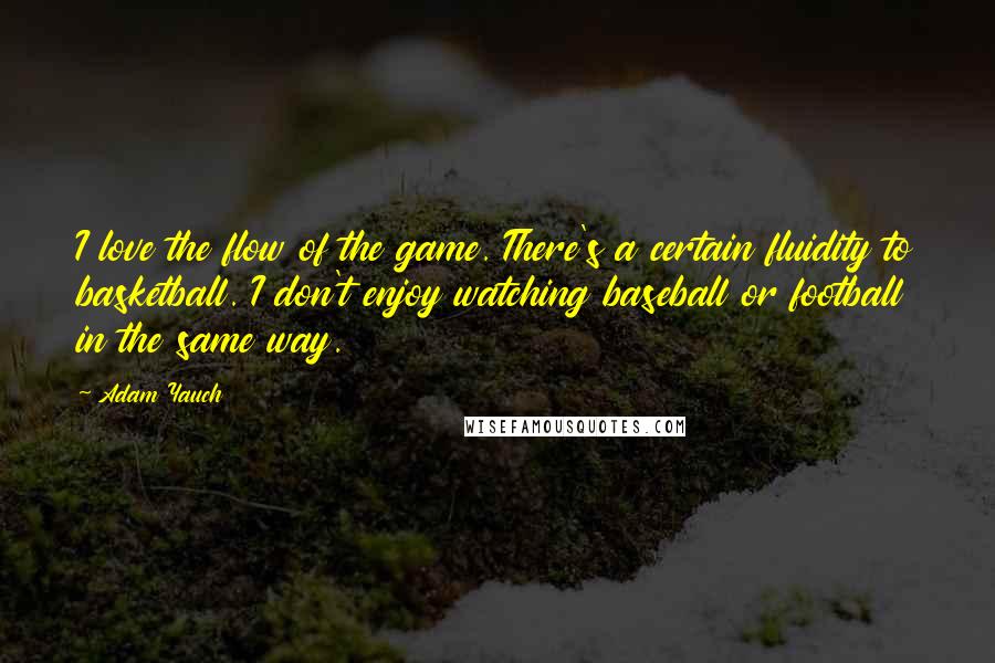 Adam Yauch Quotes: I love the flow of the game. There's a certain fluidity to basketball. I don't enjoy watching baseball or football in the same way.