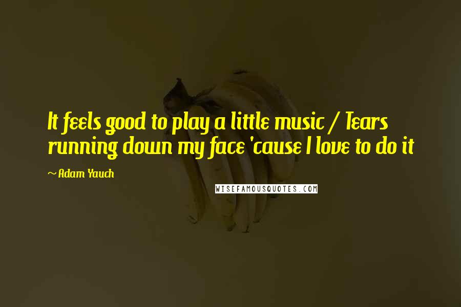 Adam Yauch Quotes: It feels good to play a little music / Tears running down my face 'cause I love to do it