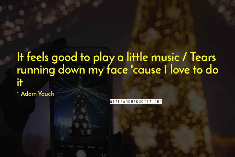 Adam Yauch Quotes: It feels good to play a little music / Tears running down my face 'cause I love to do it