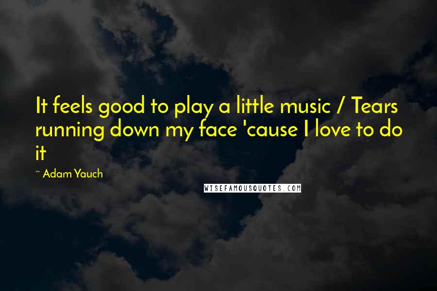 Adam Yauch Quotes: It feels good to play a little music / Tears running down my face 'cause I love to do it