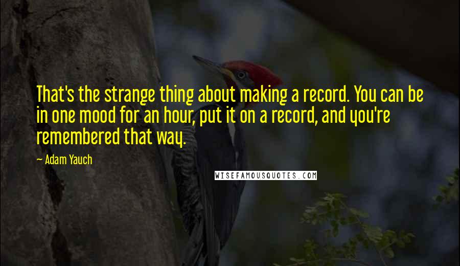 Adam Yauch Quotes: That's the strange thing about making a record. You can be in one mood for an hour, put it on a record, and you're remembered that way.