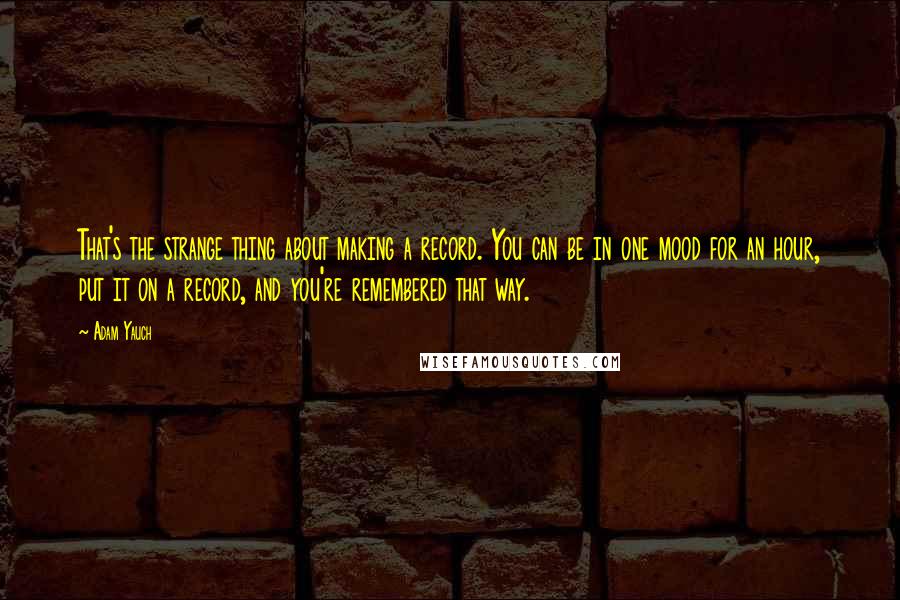 Adam Yauch Quotes: That's the strange thing about making a record. You can be in one mood for an hour, put it on a record, and you're remembered that way.