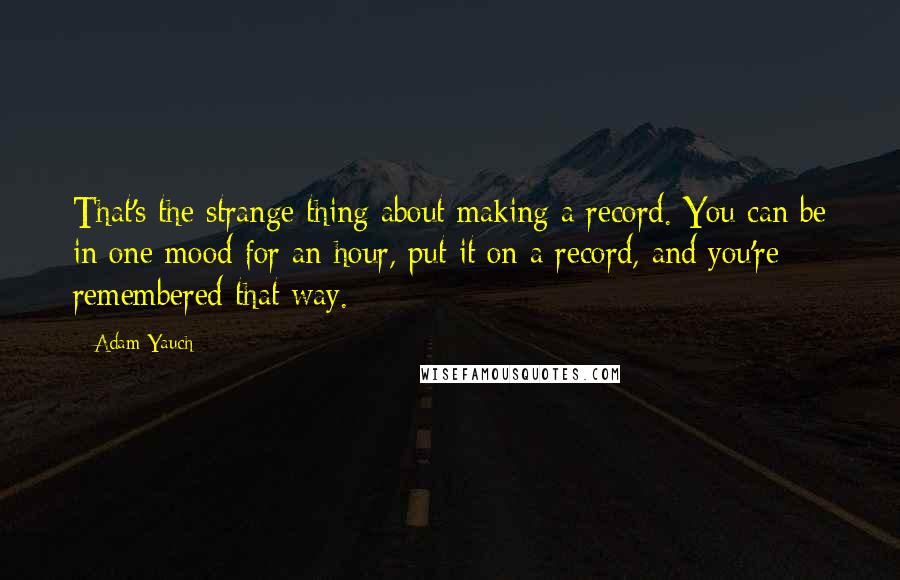 Adam Yauch Quotes: That's the strange thing about making a record. You can be in one mood for an hour, put it on a record, and you're remembered that way.
