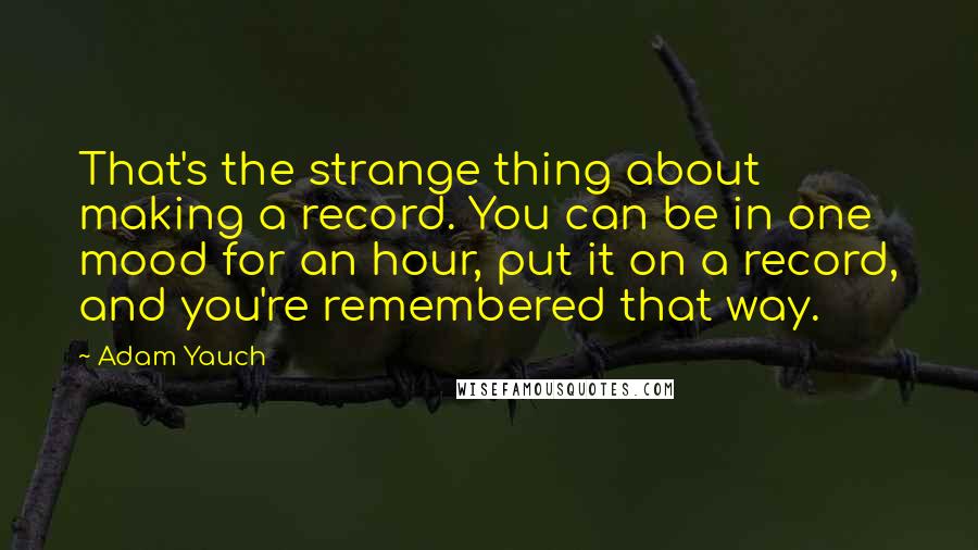 Adam Yauch Quotes: That's the strange thing about making a record. You can be in one mood for an hour, put it on a record, and you're remembered that way.