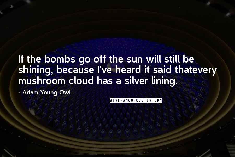 Adam Young Owl Quotes: If the bombs go off the sun will still be shining, because I've heard it said thatevery mushroom cloud has a silver lining.