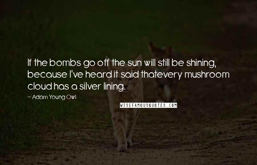 Adam Young Owl Quotes: If the bombs go off the sun will still be shining, because I've heard it said thatevery mushroom cloud has a silver lining.