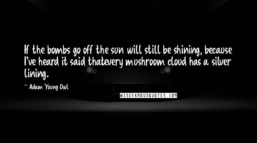Adam Young Owl Quotes: If the bombs go off the sun will still be shining, because I've heard it said thatevery mushroom cloud has a silver lining.