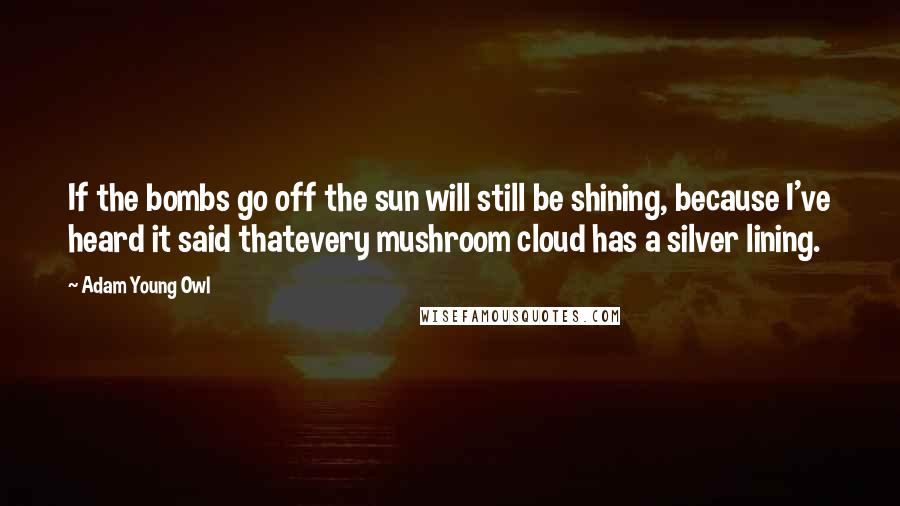 Adam Young Owl Quotes: If the bombs go off the sun will still be shining, because I've heard it said thatevery mushroom cloud has a silver lining.