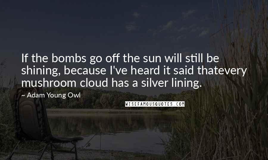 Adam Young Owl Quotes: If the bombs go off the sun will still be shining, because I've heard it said thatevery mushroom cloud has a silver lining.