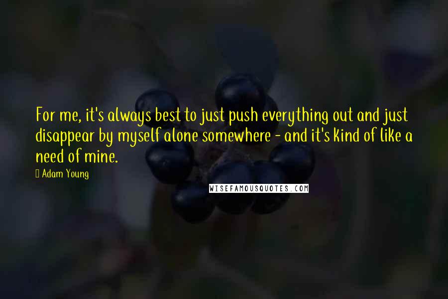 Adam Young Quotes: For me, it's always best to just push everything out and just disappear by myself alone somewhere - and it's kind of like a need of mine.