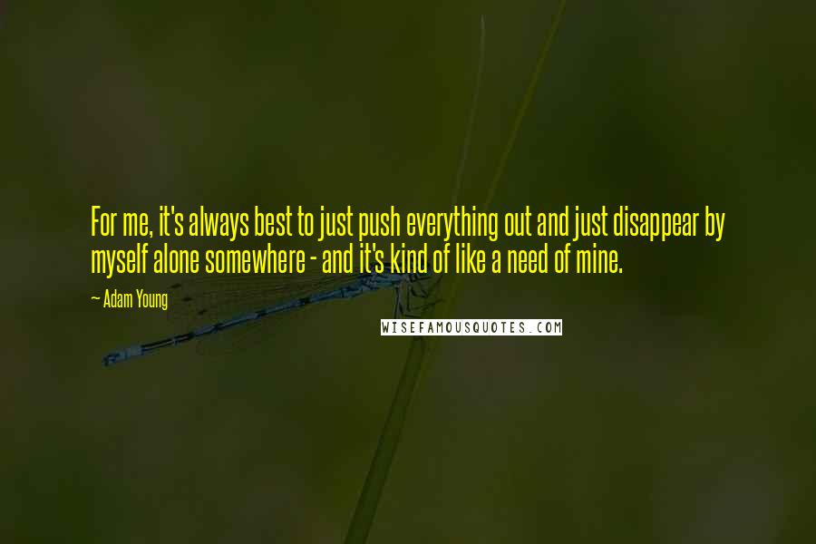 Adam Young Quotes: For me, it's always best to just push everything out and just disappear by myself alone somewhere - and it's kind of like a need of mine.