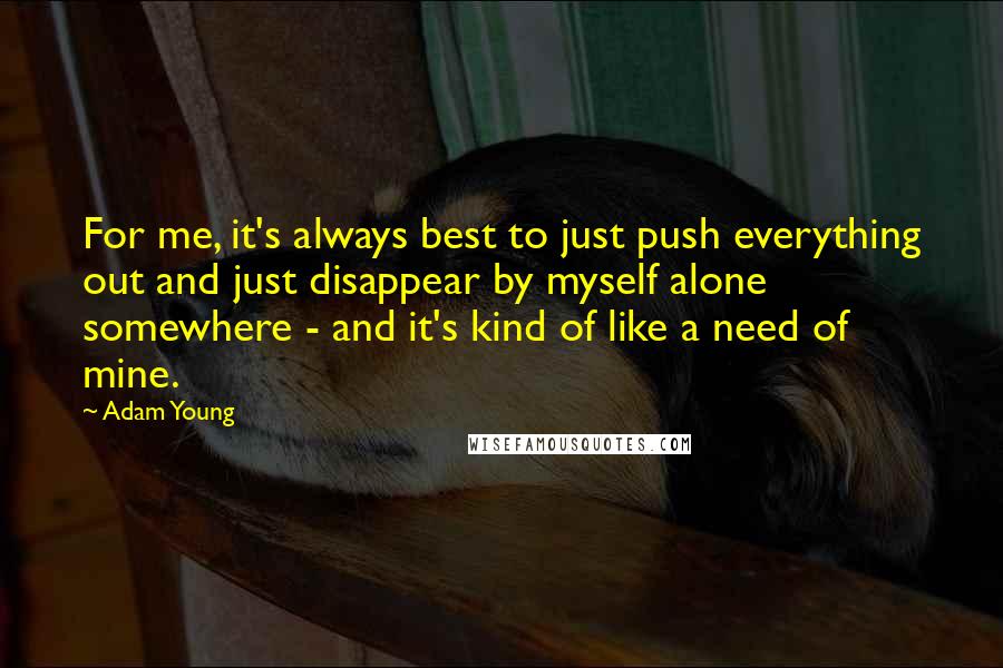 Adam Young Quotes: For me, it's always best to just push everything out and just disappear by myself alone somewhere - and it's kind of like a need of mine.