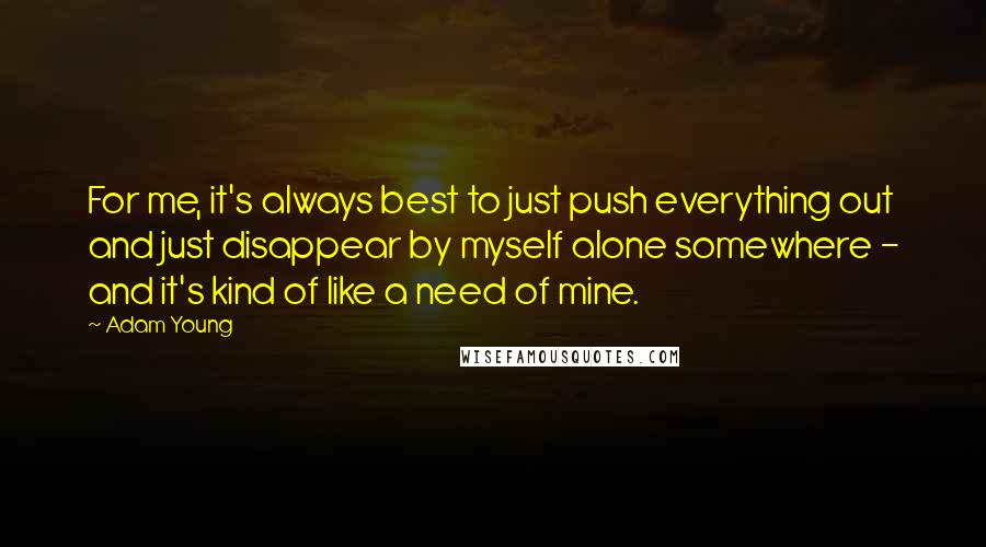 Adam Young Quotes: For me, it's always best to just push everything out and just disappear by myself alone somewhere - and it's kind of like a need of mine.