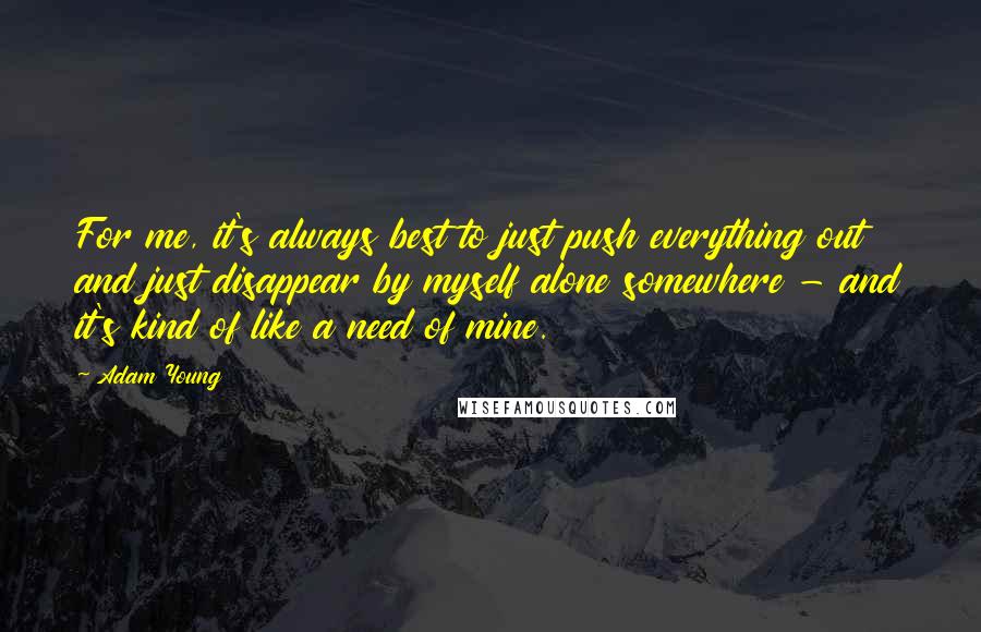 Adam Young Quotes: For me, it's always best to just push everything out and just disappear by myself alone somewhere - and it's kind of like a need of mine.