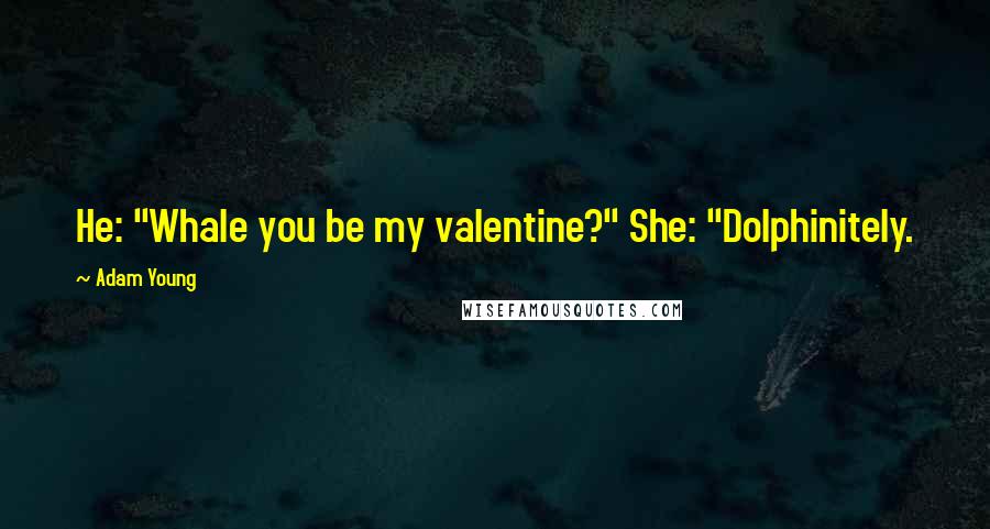 Adam Young Quotes: He: "Whale you be my valentine?" She: "Dolphinitely.