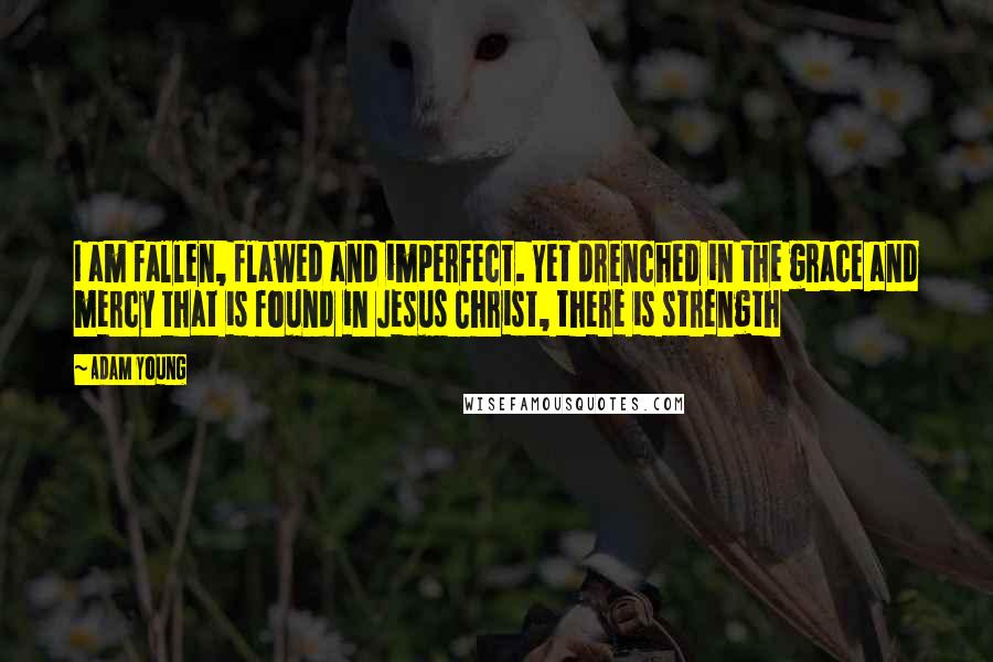 Adam Young Quotes: I am fallen, flawed and imperfect. Yet drenched in the grace and mercy that is found in Jesus Christ, there is strength