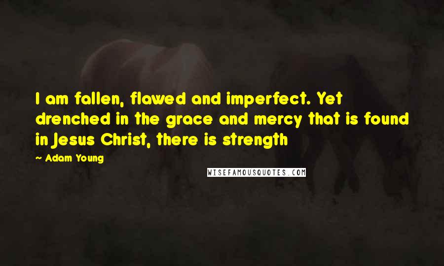 Adam Young Quotes: I am fallen, flawed and imperfect. Yet drenched in the grace and mercy that is found in Jesus Christ, there is strength