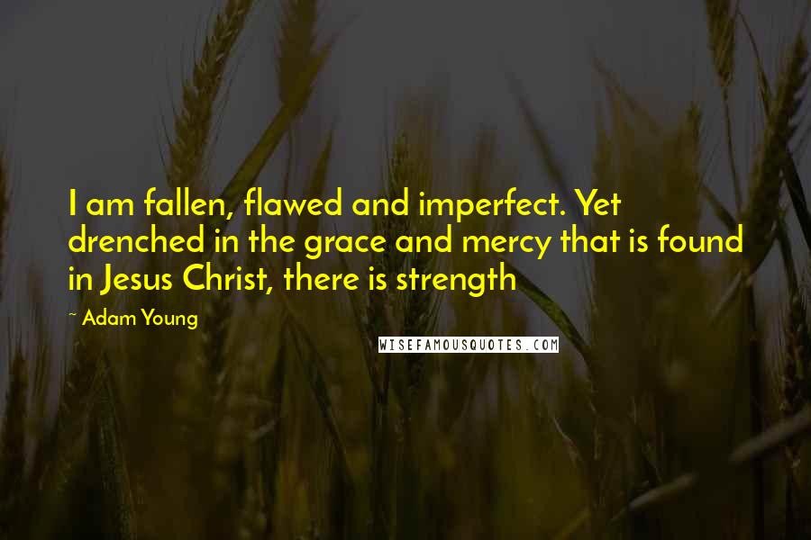 Adam Young Quotes: I am fallen, flawed and imperfect. Yet drenched in the grace and mercy that is found in Jesus Christ, there is strength