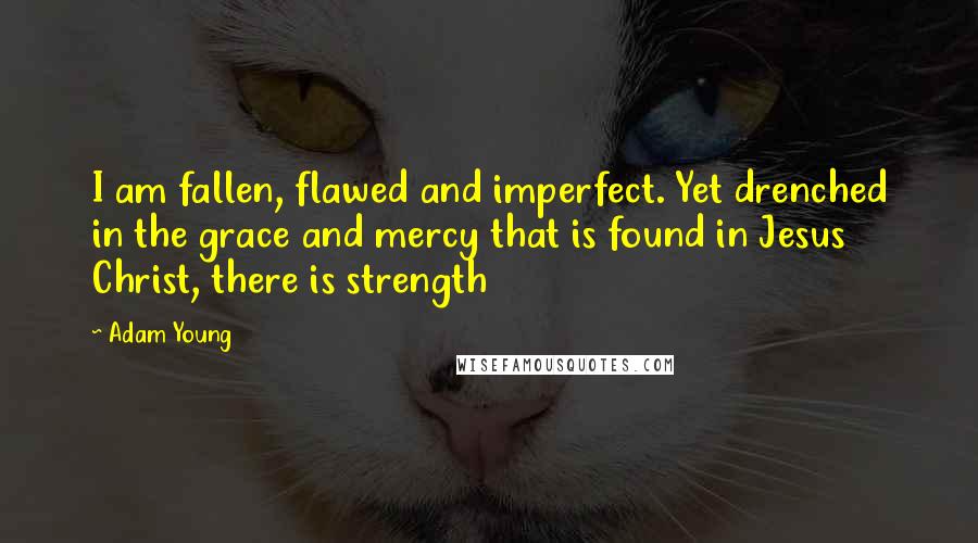 Adam Young Quotes: I am fallen, flawed and imperfect. Yet drenched in the grace and mercy that is found in Jesus Christ, there is strength