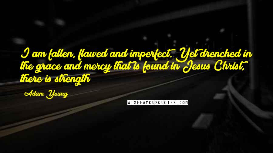 Adam Young Quotes: I am fallen, flawed and imperfect. Yet drenched in the grace and mercy that is found in Jesus Christ, there is strength