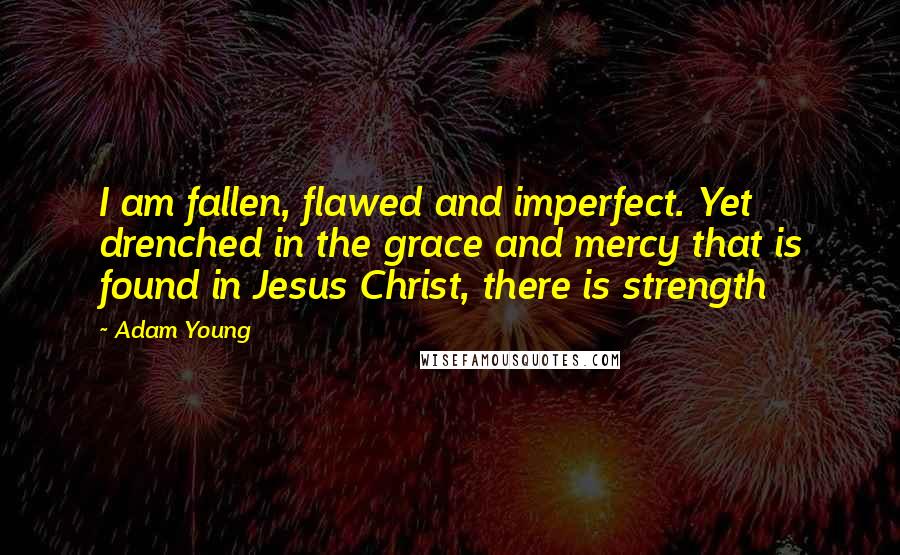 Adam Young Quotes: I am fallen, flawed and imperfect. Yet drenched in the grace and mercy that is found in Jesus Christ, there is strength