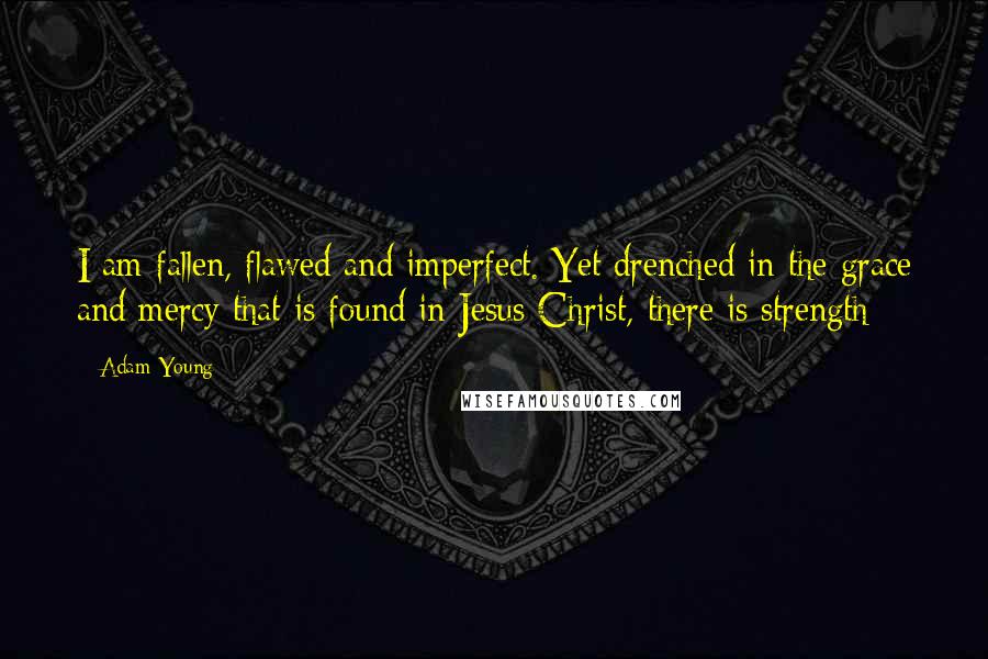 Adam Young Quotes: I am fallen, flawed and imperfect. Yet drenched in the grace and mercy that is found in Jesus Christ, there is strength