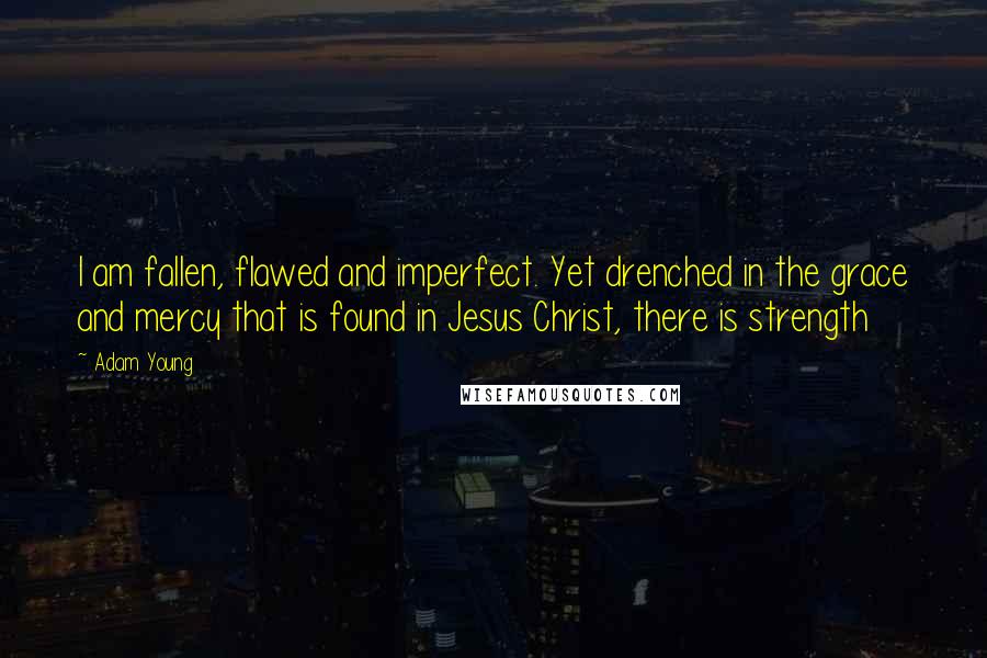 Adam Young Quotes: I am fallen, flawed and imperfect. Yet drenched in the grace and mercy that is found in Jesus Christ, there is strength