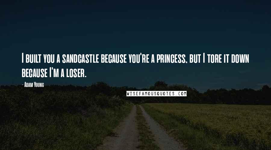 Adam Young Quotes: I built you a sandcastle because you're a princess, but I tore it down because I'm a loser.