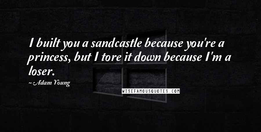 Adam Young Quotes: I built you a sandcastle because you're a princess, but I tore it down because I'm a loser.