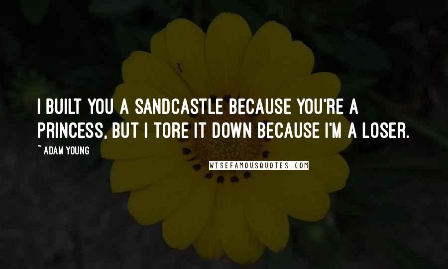 Adam Young Quotes: I built you a sandcastle because you're a princess, but I tore it down because I'm a loser.