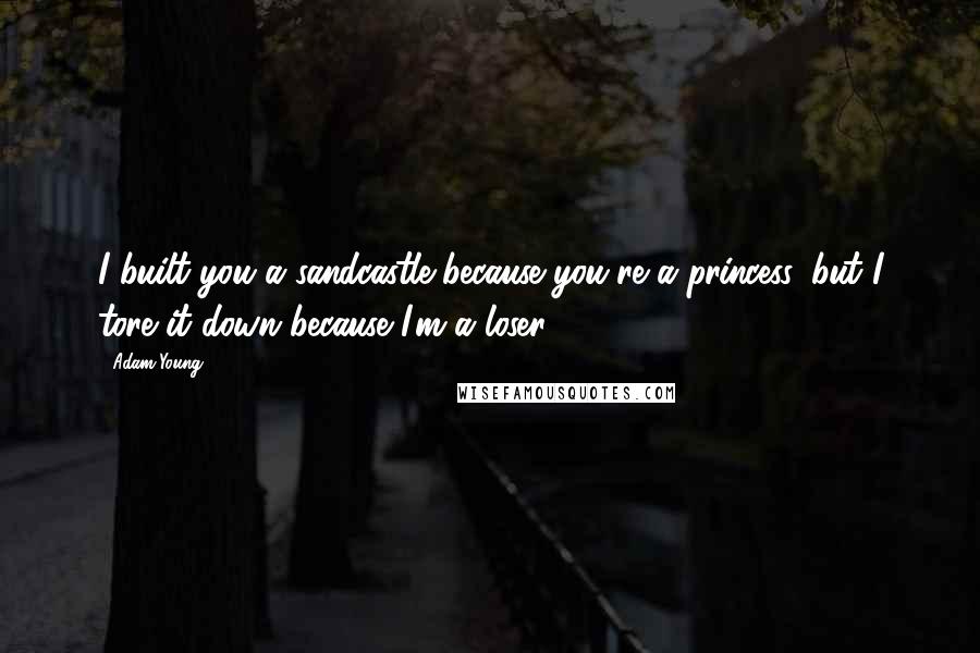 Adam Young Quotes: I built you a sandcastle because you're a princess, but I tore it down because I'm a loser.